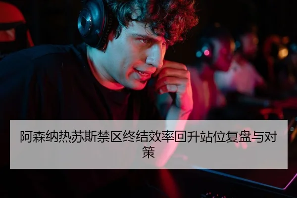 阿森纳热苏斯禁区终结效率回升站位复盘与对策